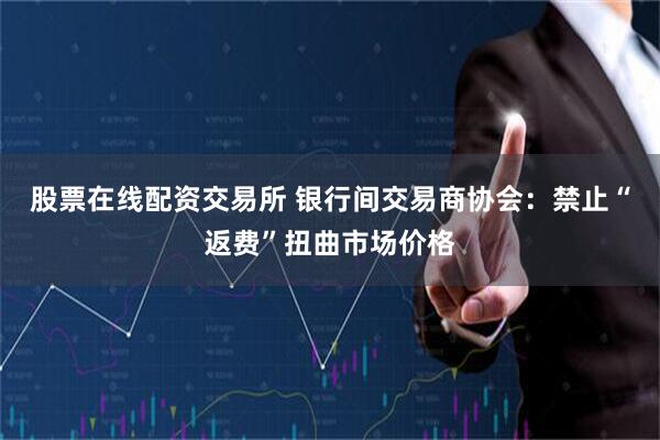 股票在线配资交易所 银行间交易商协会：禁止“返费”扭曲市场价格