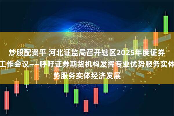 炒股配资平 河北证监局召开辖区2025年度证券期货监管工作会议——呼吁证券期货机构发挥专业优势服务实体经济发展