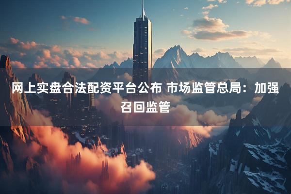网上实盘合法配资平台公布 市场监管总局：加强召回监管