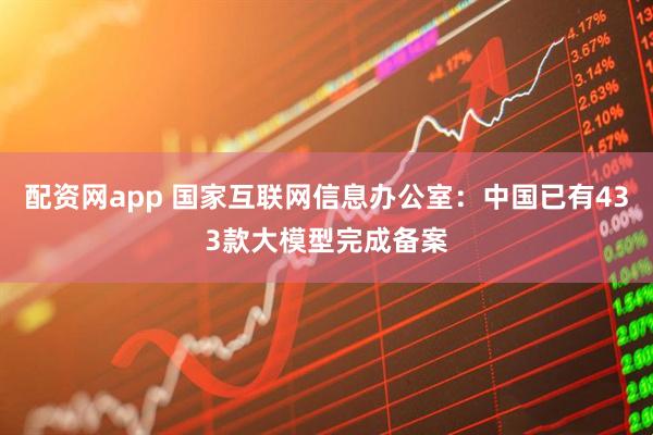 配资网app 国家互联网信息办公室：中国已有433款大模型完成备案