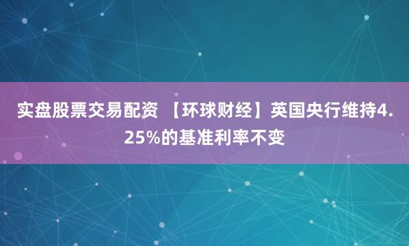 实盘股票交易配资 【环球财经】英国央行维持4.25%的基准利率不变