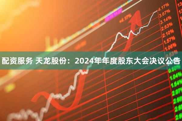 配资服务 天龙股份：2024年年度股东大会决议公告