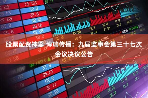 股票配资神器 博瑞传播：九届监事会第三十七次会议决议公告