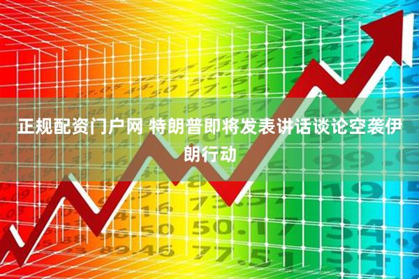 正规配资门户网 特朗普即将发表讲话谈论空袭伊朗行动
