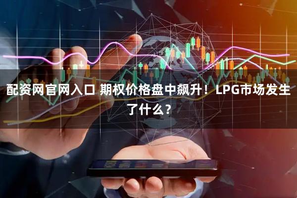 配资网官网入口 期权价格盘中飙升！LPG市场发生了什么？