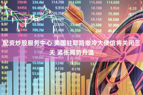 配资炒股服务中心 美国驻耶路撒冷大使馆将关闭三天 紧张局势升温