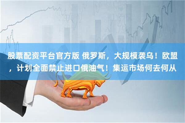 股票配资平台官方版 俄罗斯,大规模袭乌!欧盟,计划全面禁止进口俄油气!集运市场何去何从