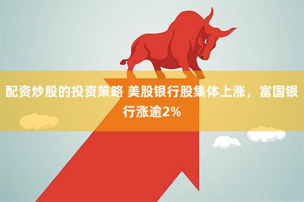 配资炒股的投资策略 美股银行股集体上涨，富国银行涨逾2%