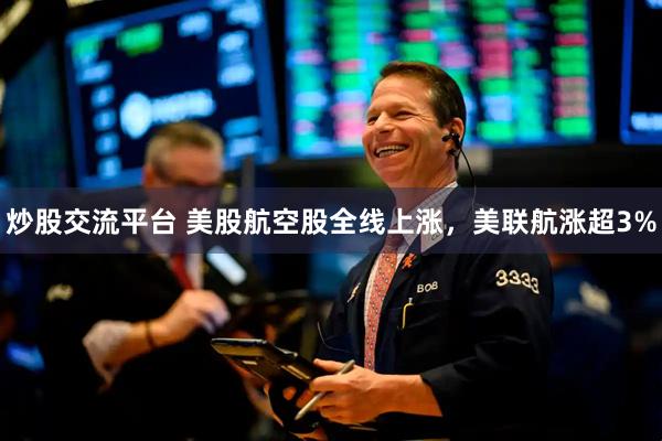 炒股交流平台 美股航空股全线上涨，美联航涨超3%