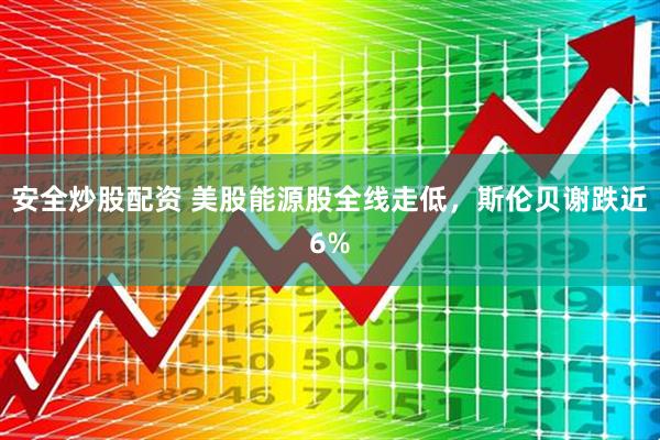 安全炒股配资 美股能源股全线走低，斯伦贝谢跌近6%