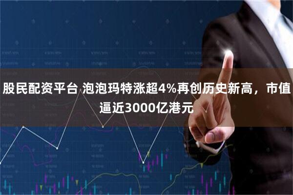 股民配资平台 泡泡玛特涨超4%再创历史新高，市值逼近3000亿港元