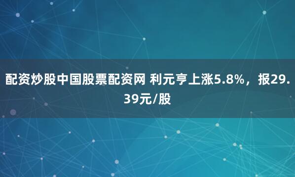 配资炒股中国股票配资网 利元亨上涨5.8%,报29.39元/股