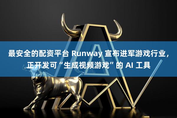 最安全的配资平台 Runway 宣布进军游戏行业，正开发可“生成视频游戏”的 AI 工具