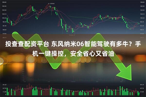 投查查配资平台 东风纳米06智能驾驶有多牛？手机一键操控，安全省心又省油
