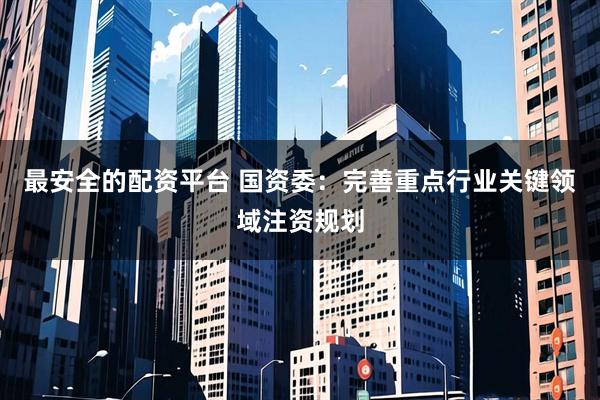 最安全的配资平台 国资委：完善重点行业关键领域注资规划