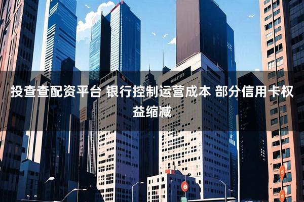投查查配资平台 银行控制运营成本 部分信用卡权益缩减