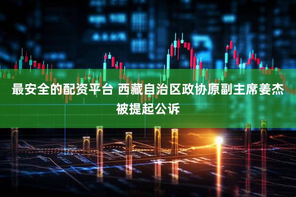 最安全的配资平台 西藏自治区政协原副主席姜杰被提起公诉
