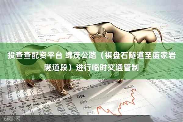 投查查配资平台 绵茂公路（棋盘石隧道至蓝家岩隧道段）进行临时交通管制