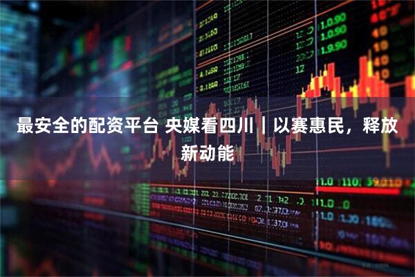 最安全的配资平台 央媒看四川｜以赛惠民，释放新动能