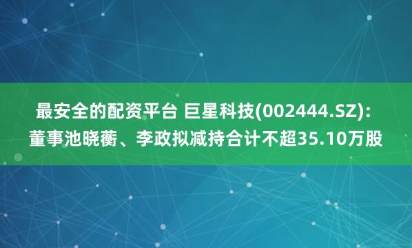最安全的配资平台 巨星科技(002444.SZ): 董事池晓蘅、李政拟减持合计不超35.10万股