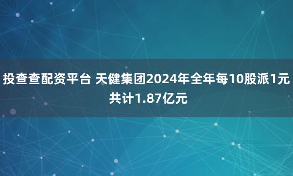 投查查配资平台 天健集团2024年全年每10股派1元 共计1.87亿元