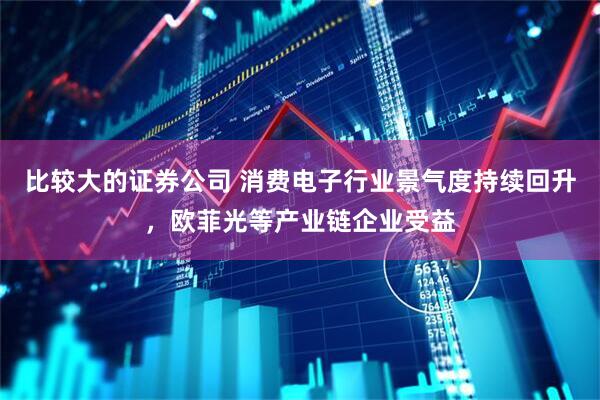 比较大的证券公司 消费电子行业景气度持续回升，欧菲光等产业链企业受益