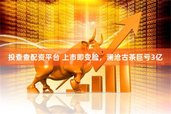 投查查配资平台 上市即变脸，澜沧古茶巨亏3亿