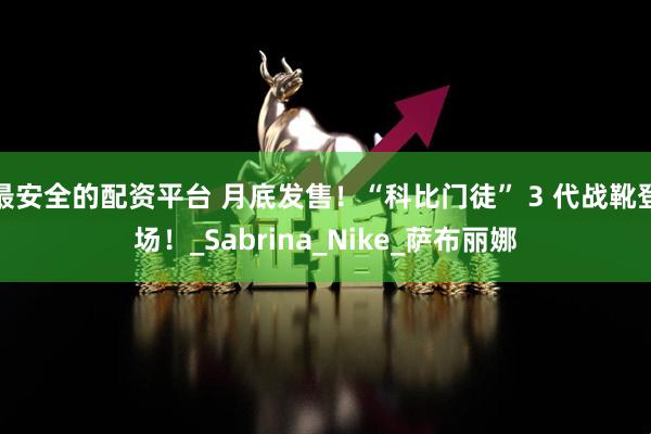 最安全的配资平台 月底发售！“科比门徒” 3 代战靴登场！_Sabrina_Nike_萨布丽娜