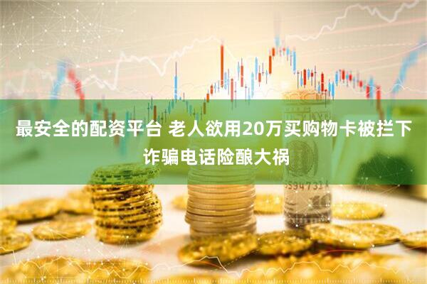 最安全的配资平台 老人欲用20万买购物卡被拦下 诈骗电话险酿大祸