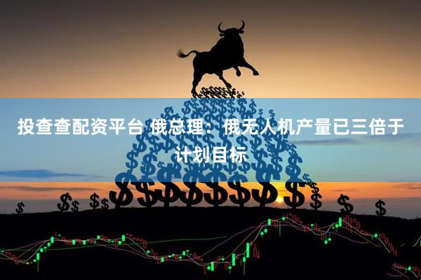投查查配资平台 俄总理:俄无人机产量已三倍于计划目标