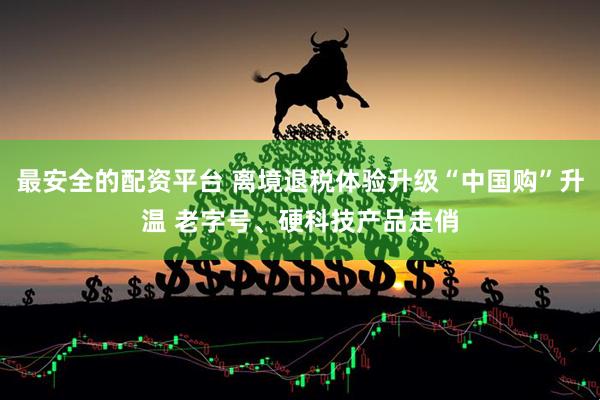 最安全的配资平台 离境退税体验升级“中国购”升温 老字号、硬科技产品走俏