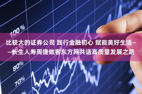 比较大的证券公司 践行金融初心 赋能美好生活——长生人寿周捷做客东方网共话高质量发展之路