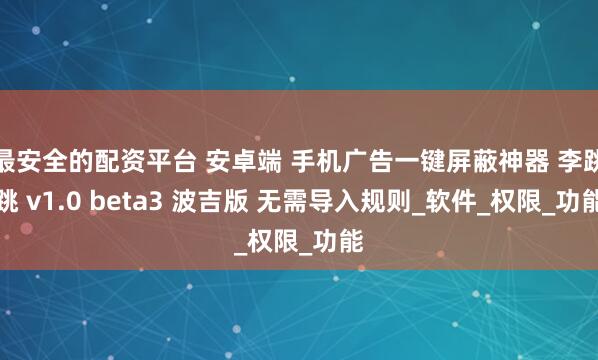 最安全的配资平台 安卓端 手机广告一键屏蔽神器 李跳跳 v1.0 beta3 波吉版 无需导入规则_软件_权限_功能