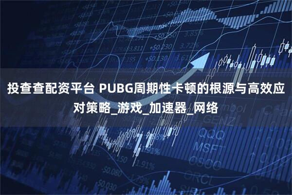 投查查配资平台 PUBG周期性卡顿的根源与高效应对策略_游戏_加速器_网络