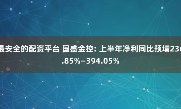 最安全的配资平台 国盛金控: 上半年净利同比预增236.85%—394.05%