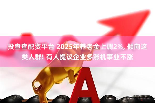 投查查配资平台 2025年养老金上调2%, 倾向这类人群! 有人提议企业多涨机事业不涨