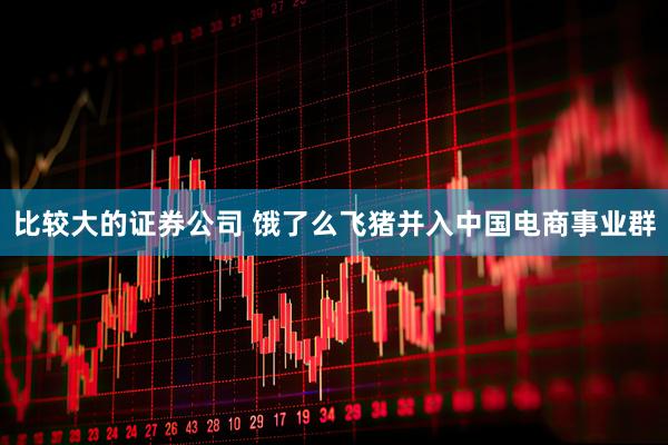 比较大的证券公司 饿了么飞猪并入中国电商事业群