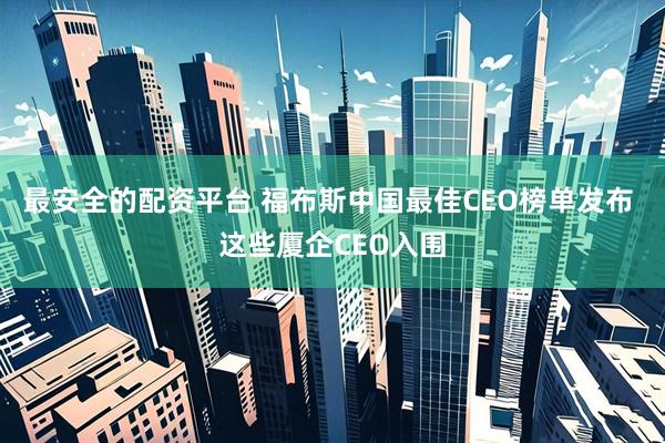 最安全的配资平台 福布斯中国最佳CEO榜单发布 这些厦企CEO入围