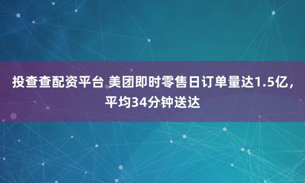 投查查配资平台 美团即时零售日订单量达1.5亿，平均34分钟送达