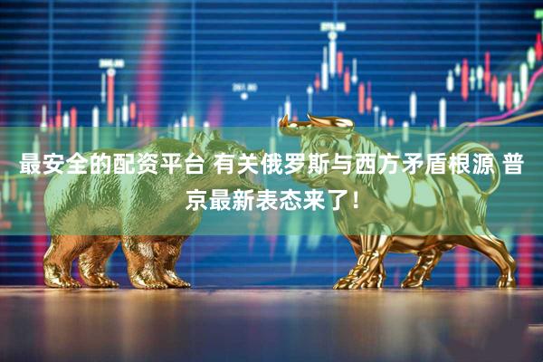 最安全的配资平台 有关俄罗斯与西方矛盾根源 普京最新表态来了！