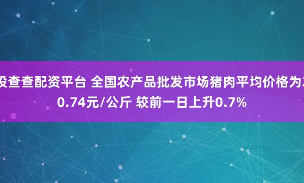 投查查配资平台 全国农产品批发市场猪肉平均价格为20.74元/公斤 较前一日上升0.7%