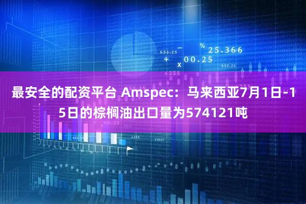 最安全的配资平台 Amspec：马来西亚7月1日-15日的棕榈油出口量为574121吨