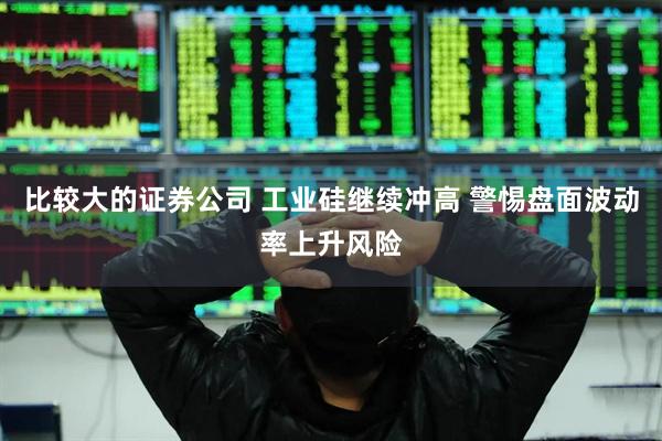 比较大的证券公司 工业硅继续冲高 警惕盘面波动率上升风险