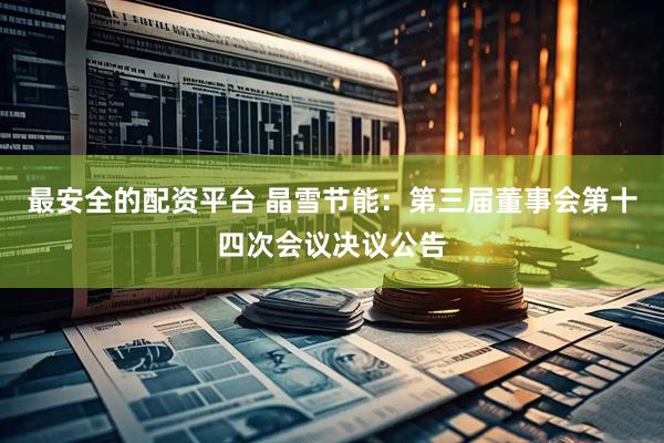 最安全的配资平台 晶雪节能：第三届董事会第十四次会议决议公告