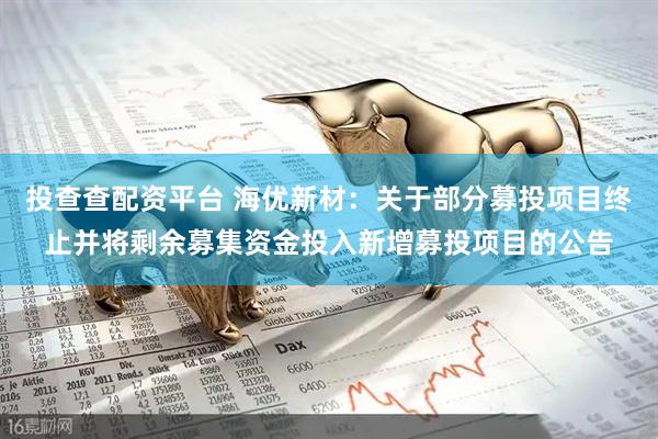 投查查配资平台 海优新材：关于部分募投项目终止并将剩余募集资金投入新增募投项目的公告