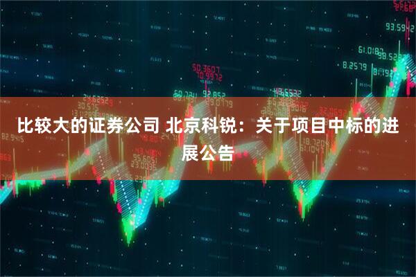 比较大的证券公司 北京科锐：关于项目中标的进展公告
