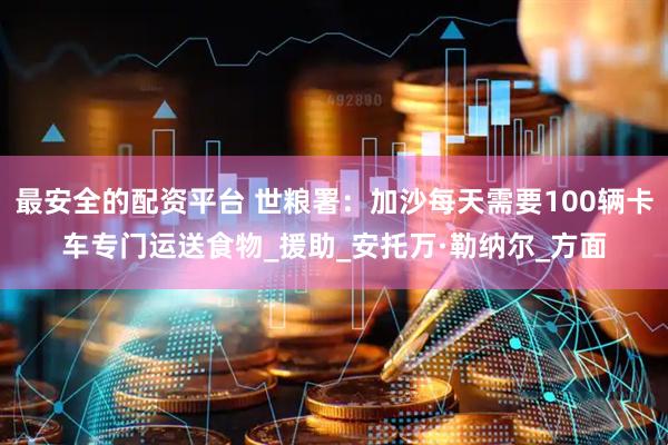 最安全的配资平台 世粮署:加沙每天需要100辆卡车专门运送食物_援助_安托万·勒纳尔_方面