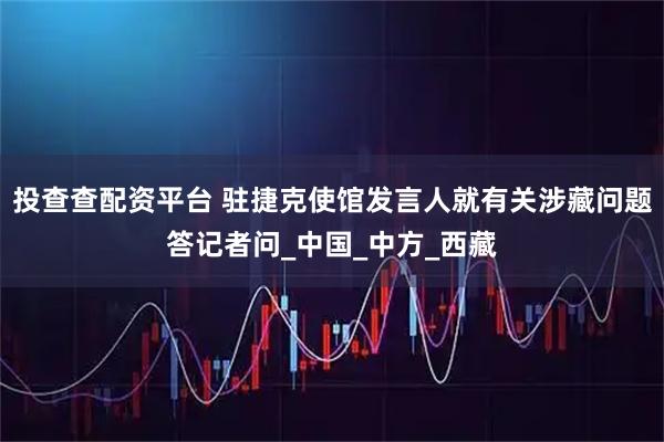 投查查配资平台 驻捷克使馆发言人就有关涉藏问题答记者问_中国_中方_西藏