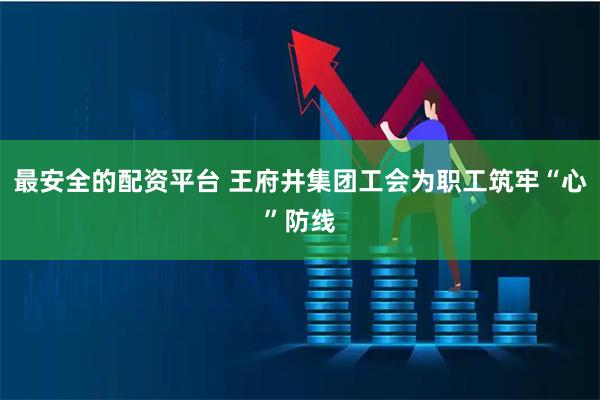 最安全的配资平台 王府井集团工会为职工筑牢“心”防线