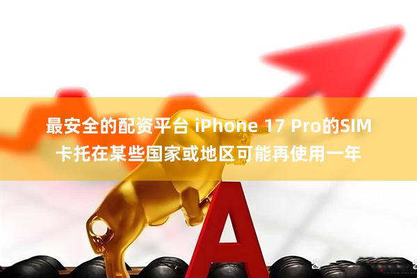 最安全的配资平台 iPhone 17 Pro的SIM卡托在某些国家或地区可能再使用一年